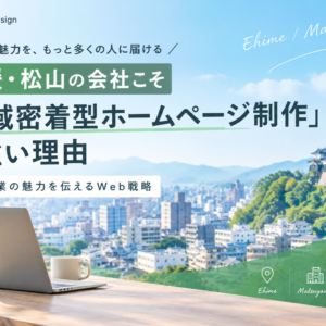 愛媛・松山の会社こそ「地域密着型ホームページ制作」が強い理由｜地元企業の魅力を伝えるWeb戦略